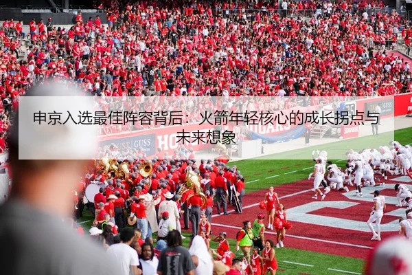 申京入选最佳阵容背后：火箭年轻核心的成长拐点与未来想象